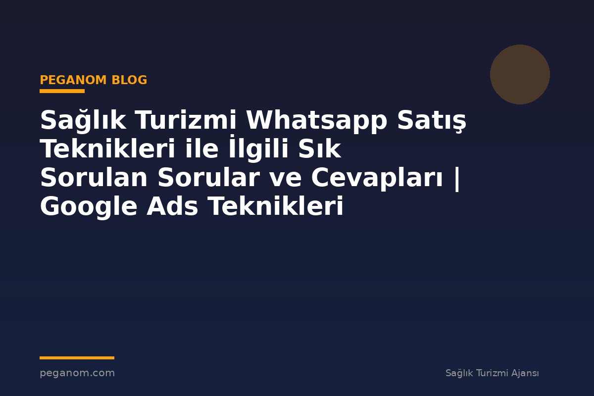 Sağlık Turizmi Whatsapp Satış Teknikleri ile İlgili Sık Sorulan Sorular ve Cevapları | Google Ads Teknikleri