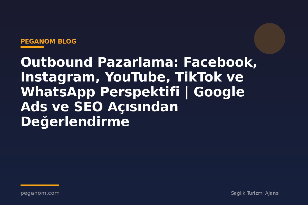 Outbound Pazarlama: Facebook, Instagram, YouTube, TikTok ve WhatsApp Perspektifi | Google Ads ve SEO Açısından Değerlendirme