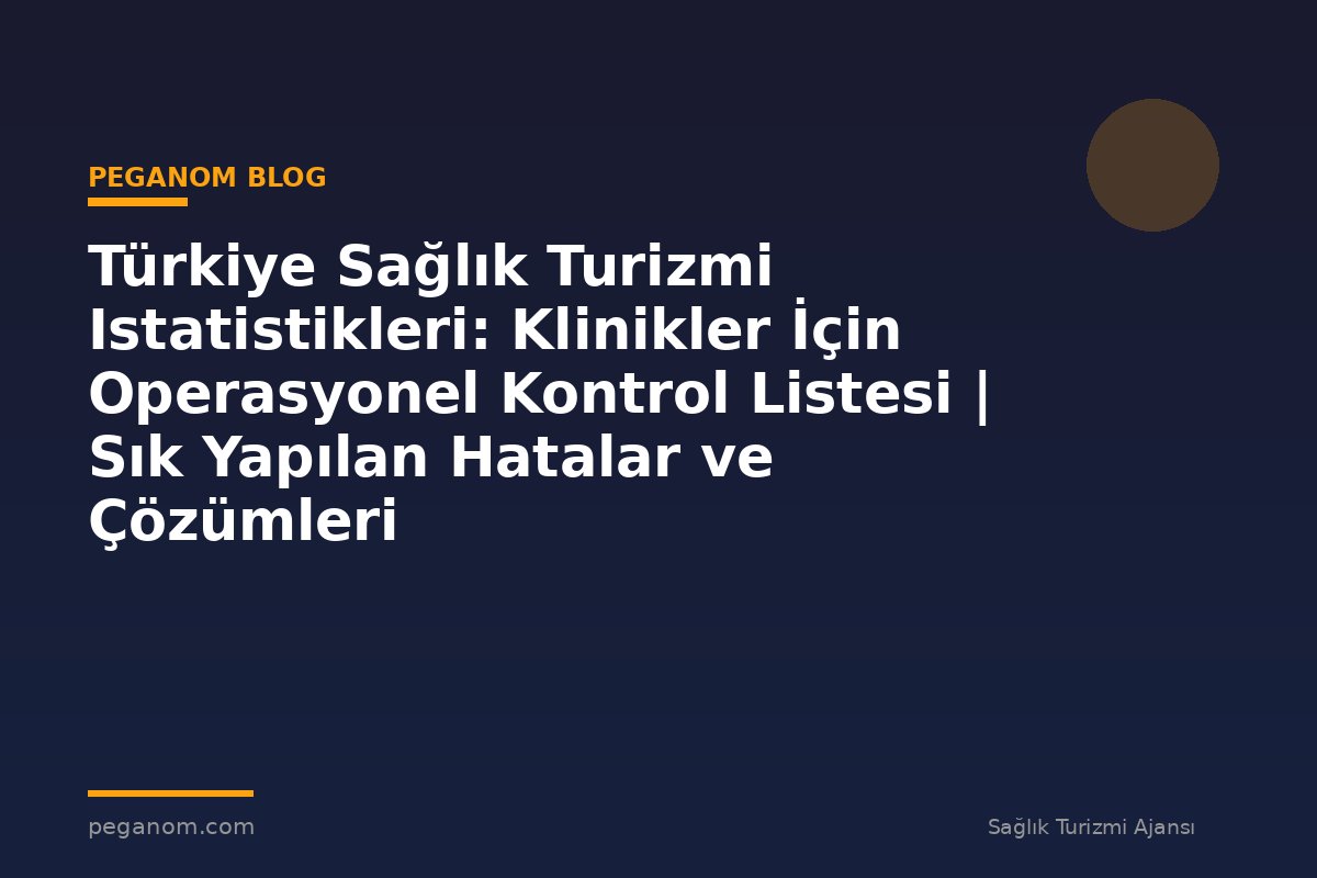 Türkiye Sağlık Turizmi Istatistikleri: Klinikler İçin Operasyonel Kontrol Listesi | Sık Yapılan Hatalar ve Çözümleri