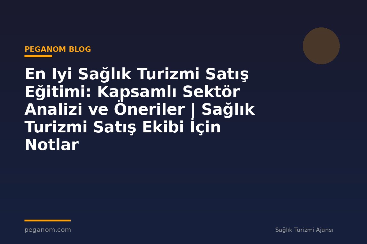 En Iyi Sağlık Turizmi Satış Eğitimi: Kapsamlı Sektör Analizi ve Öneriler | Sağlık Turizmi Satış Ekibi İçin Notlar