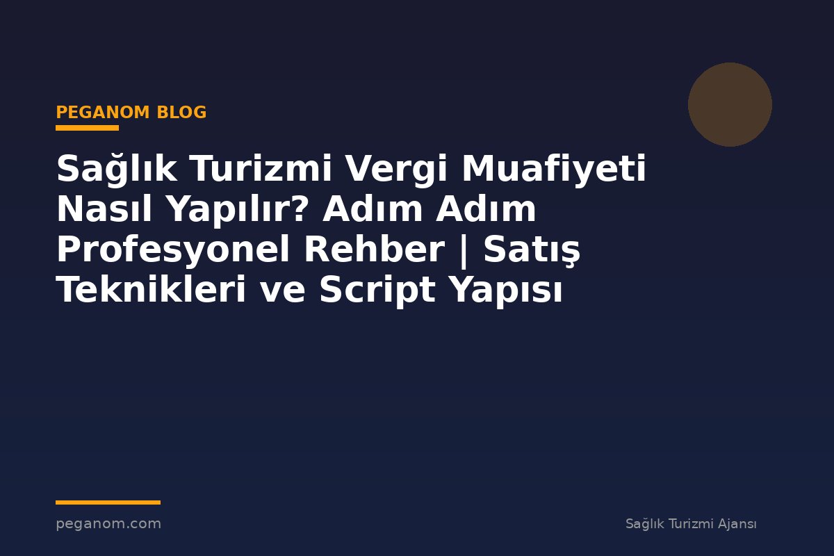 Sağlık Turizmi Vergi Muafiyeti Nasıl Yapılır? Adım Adım Profesyonel Rehber | Satış Teknikleri ve Script Yapısı