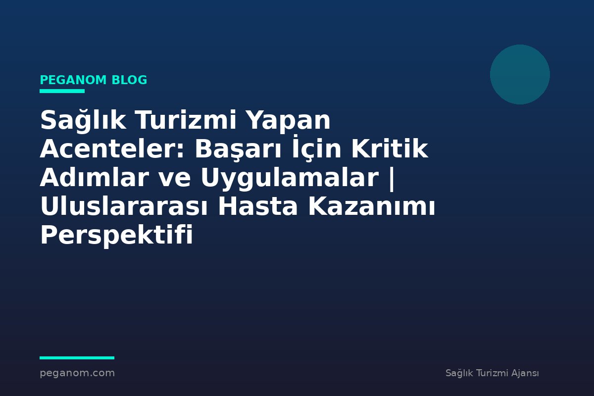 Sağlık Turizmi Yapan Acenteler: Başarı İçin Kritik Adımlar ve Uygulamalar | Uluslararası Hasta Kazanımı Perspektifi