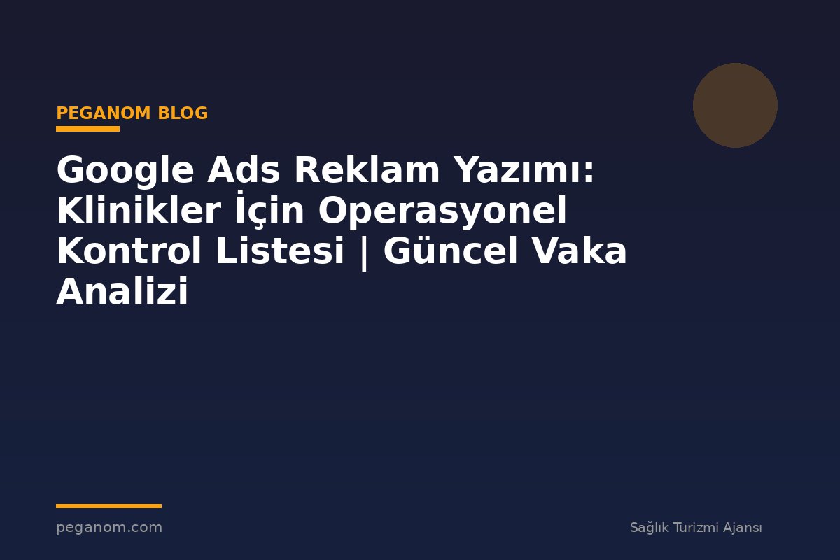 Google Ads Reklam Yazımı: Klinikler İçin Operasyonel Kontrol Listesi | Güncel Vaka Analizi