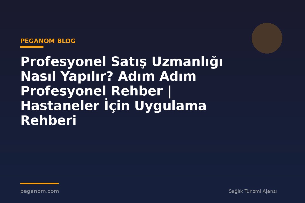 Profesyonel Satış Uzmanlığı Nasıl Yapılır? Adım Adım Profesyonel Rehber | Hastaneler İçin Uygulama Rehberi