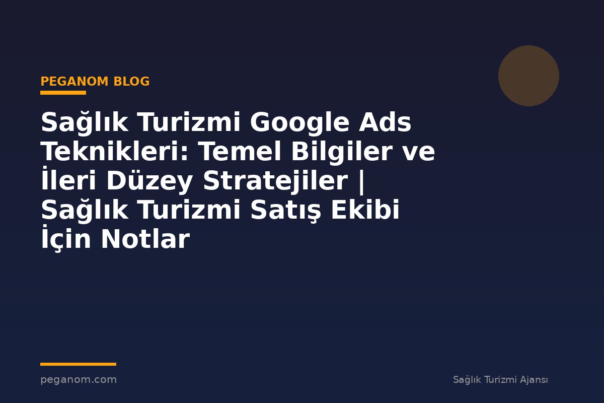 Sağlık Turizmi Google Ads Teknikleri: Temel Bilgiler ve İleri Düzey Stratejiler | Sağlık Turizmi Satış Ekibi İçin Notlar