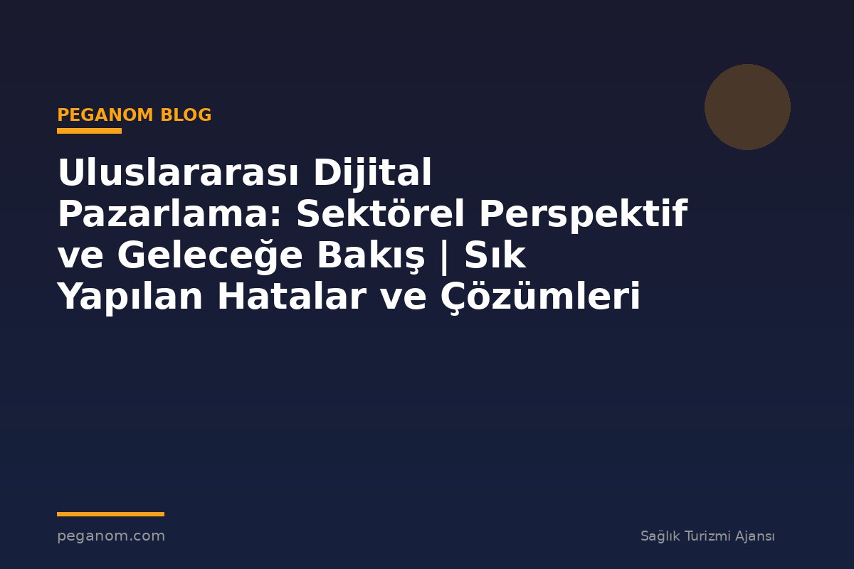 Uluslararası Dijital Pazarlama: Sektörel Perspektif ve Geleceğe Bakış | Sık Yapılan Hatalar ve Çözümleri