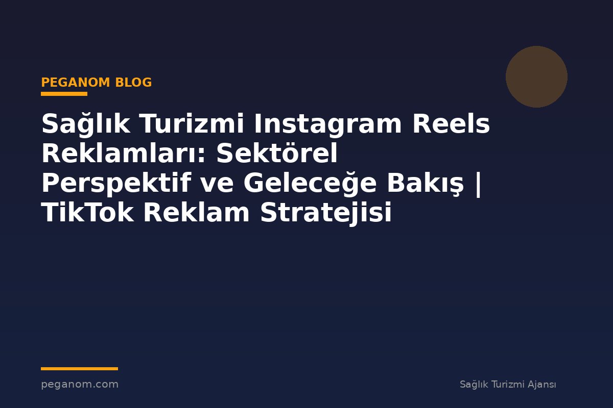 Sağlık Turizmi Instagram Reels Reklamları: Sektörel Perspektif ve Geleceğe Bakış | TikTok Reklam Stratejisi