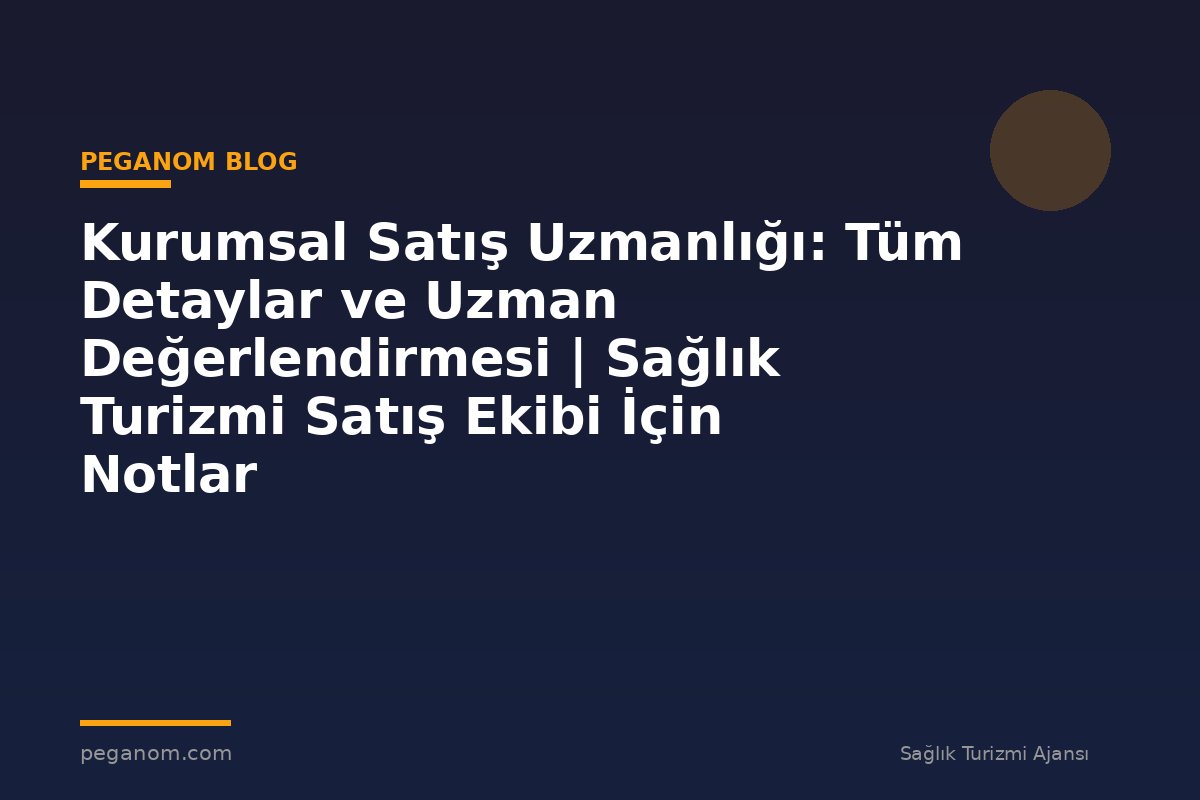 Kurumsal Satış Uzmanlığı: Tüm Detaylar ve Uzman Değerlendirmesi | Sağlık Turizmi Satış Ekibi İçin Notlar