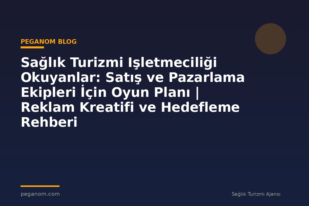 Sağlık Turizmi Işletmeciliği Okuyanlar: Satış ve Pazarlama Ekipleri İçin Oyun Planı | Reklam Kreatifi ve Hedefleme Rehberi