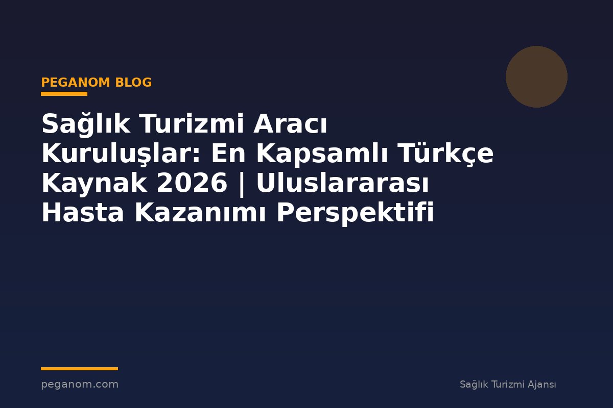 Sağlık Turizmi Aracı Kuruluşlar: En Kapsamlı Türkçe Kaynak 2026 | Uluslararası Hasta Kazanımı Perspektifi