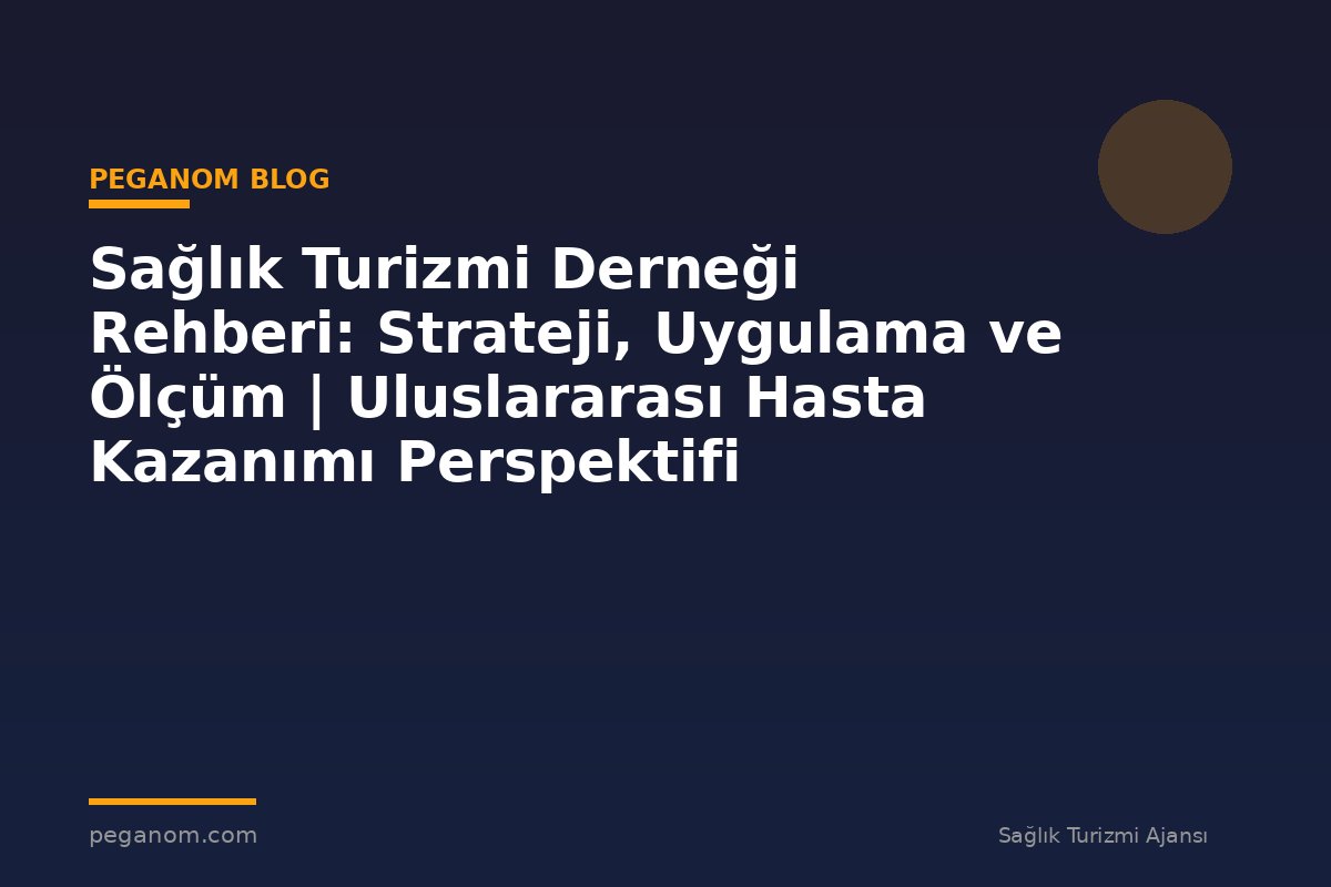 Sağlık Turizmi Derneği Rehberi: Strateji, Uygulama ve Ölçüm | Uluslararası Hasta Kazanımı Perspektifi