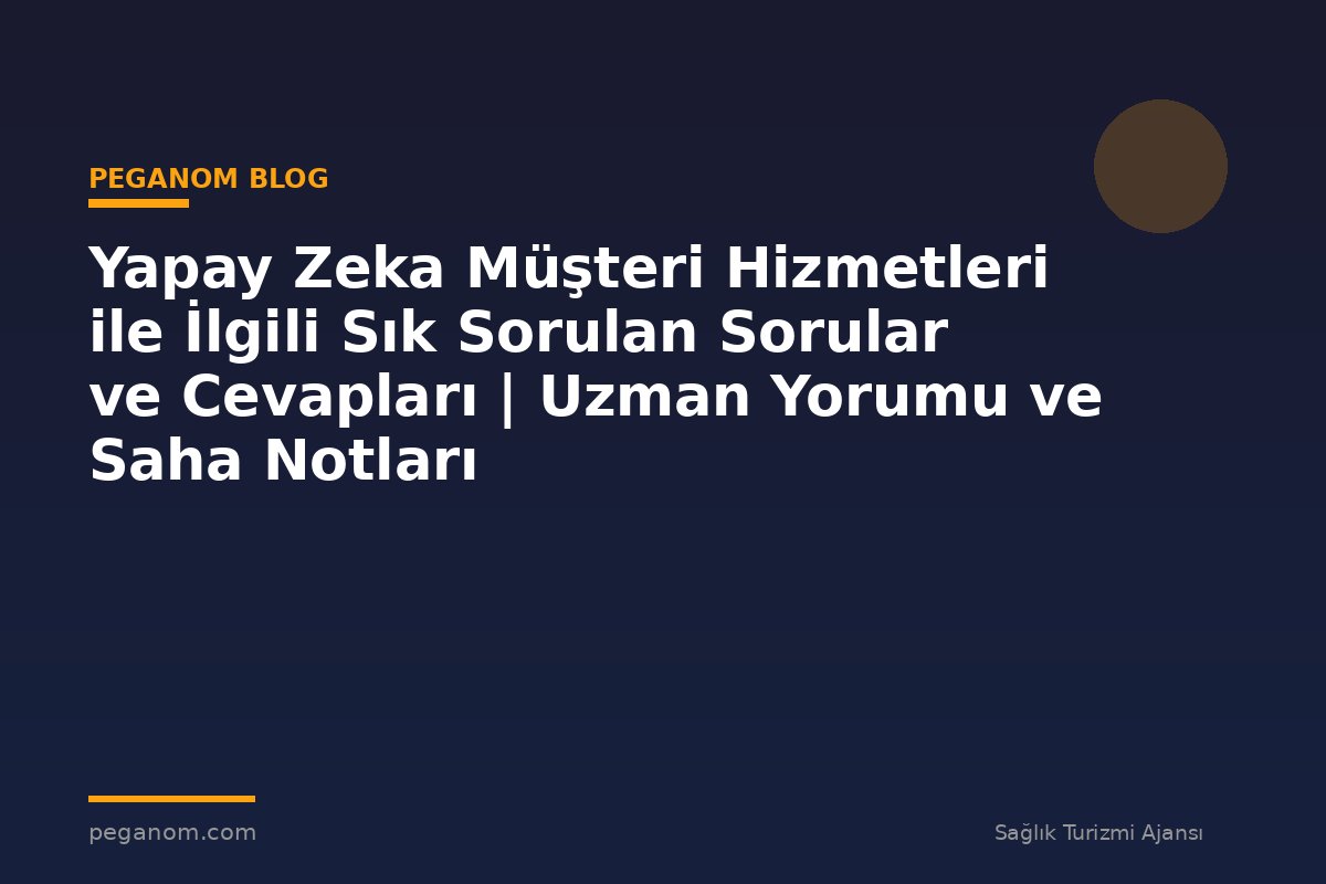 Yapay Zeka Müşteri Hizmetleri ile İlgili Sık Sorulan Sorular ve Cevapları | Uzman Yorumu ve Saha Notları