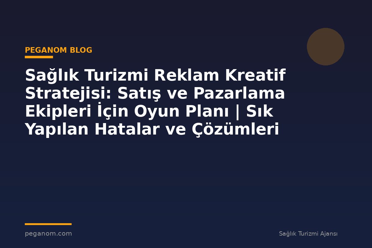Sağlık Turizmi Reklam Kreatif Stratejisi: Satış ve Pazarlama Ekipleri İçin Oyun Planı | Sık Yapılan Hatalar ve Çözümleri