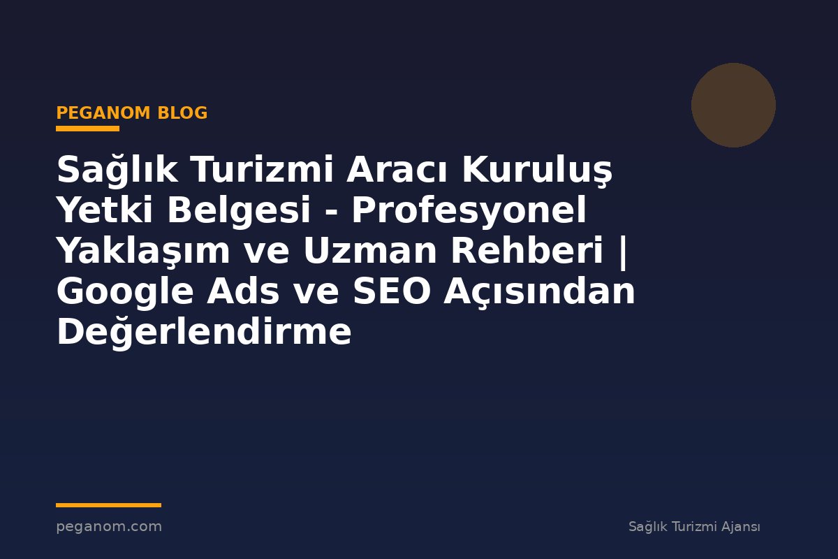 Sağlık Turizmi Aracı Kuruluş Yetki Belgesi - Profesyonel Yaklaşım ve Uzman Rehberi | Google Ads ve SEO Açısından Değerlendirme