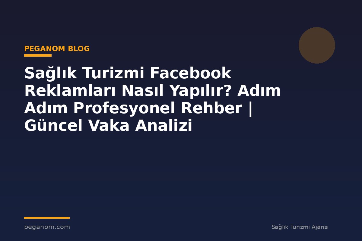 Sağlık Turizmi Facebook Reklamları Nasıl Yapılır? Adım Adım Profesyonel Rehber | Güncel Vaka Analizi