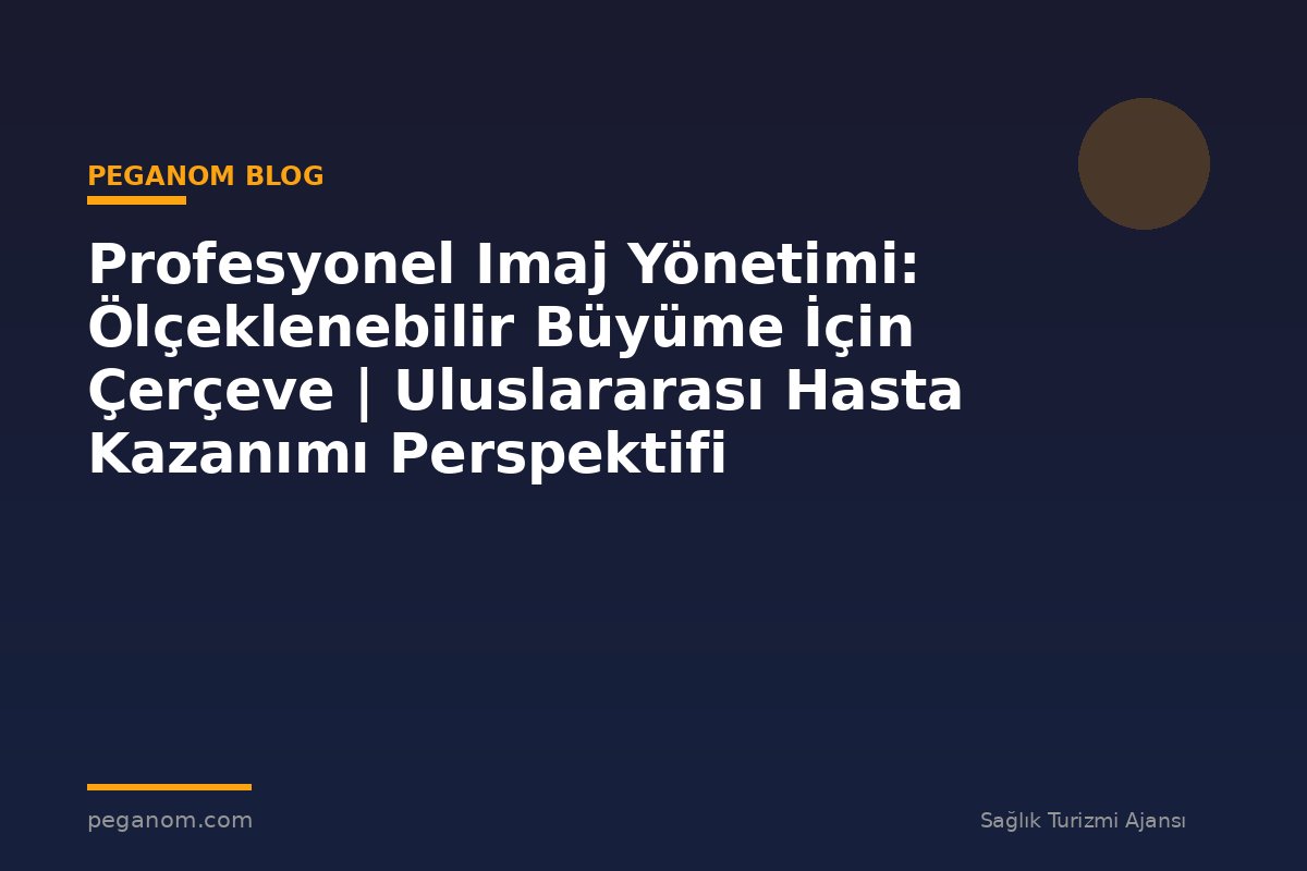 Profesyonel Imaj Yönetimi: Ölçeklenebilir Büyüme İçin Çerçeve | Uluslararası Hasta Kazanımı Perspektifi