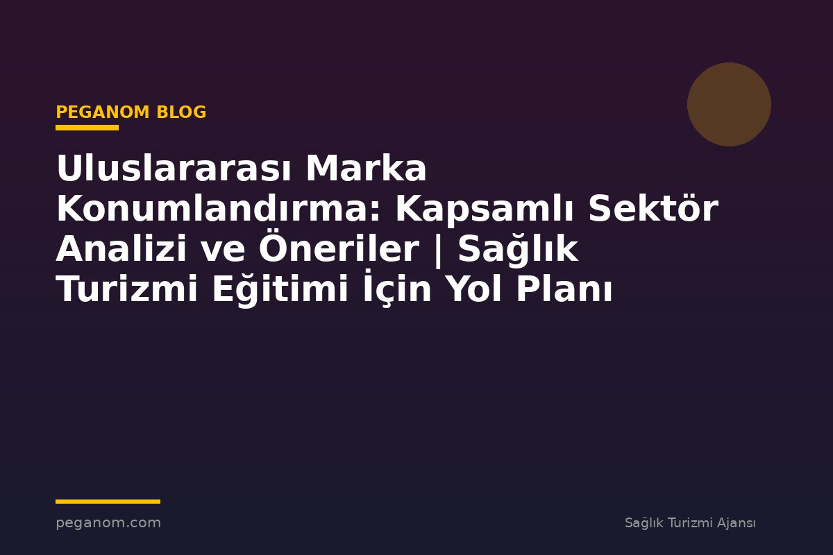 Uluslararası Marka Konumlandırma: Kapsamlı Sektör Analizi ve Öneriler | Sağlık Turizmi Eğitimi İçin Yol Planı