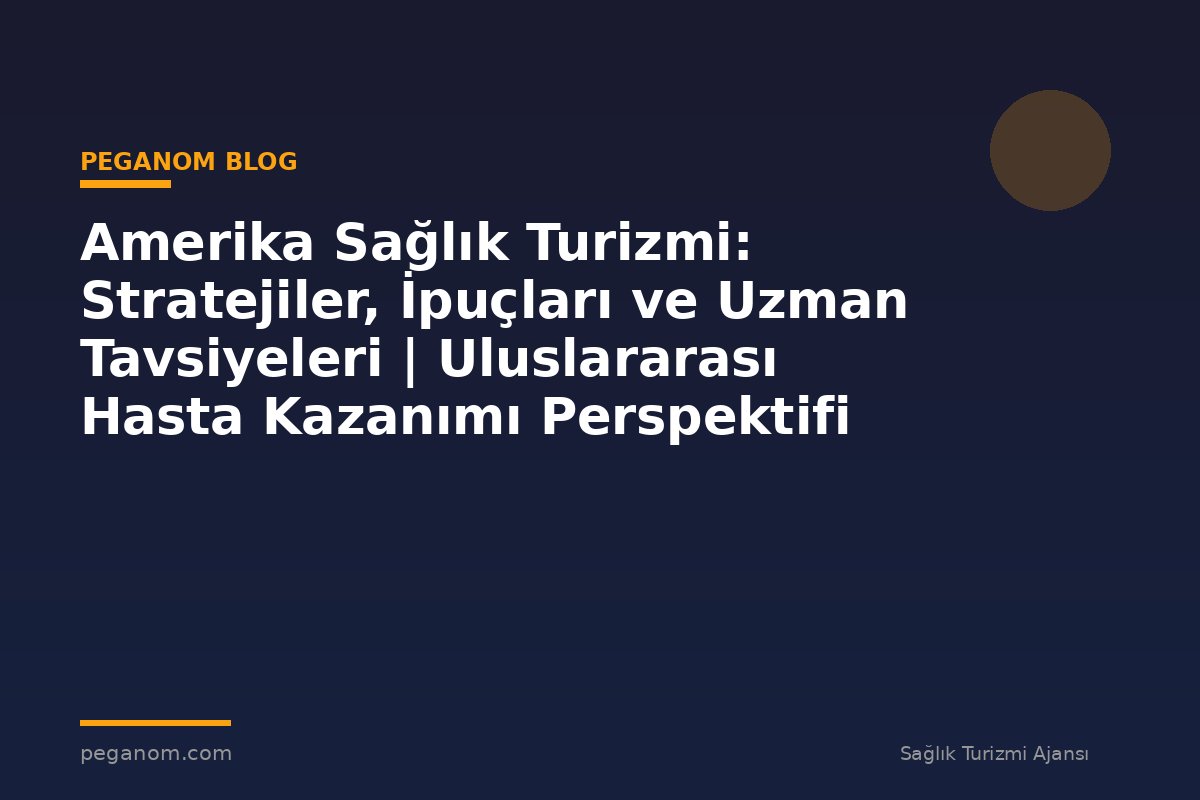 Amerika Sağlık Turizmi: Stratejiler, İpuçları ve Uzman Tavsiyeleri | Uluslararası Hasta Kazanımı Perspektifi