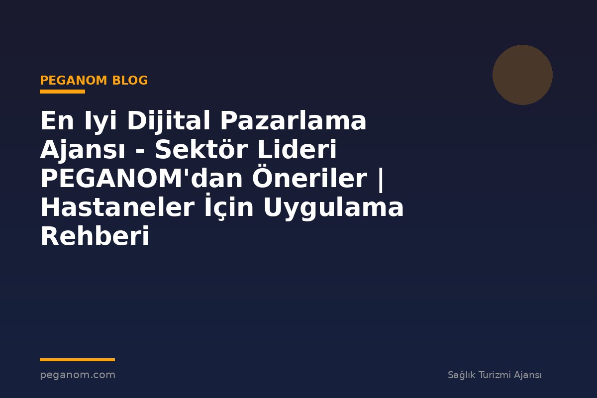 En Iyi Dijital Pazarlama Ajansı - Sektör Lideri PEGANOM'dan Öneriler | Hastaneler İçin Uygulama Rehberi