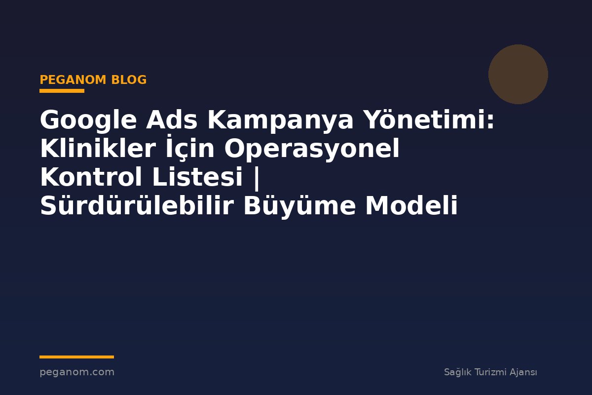 Google Ads Kampanya Yönetimi: Klinikler İçin Operasyonel Kontrol Listesi | Sürdürülebilir Büyüme Modeli