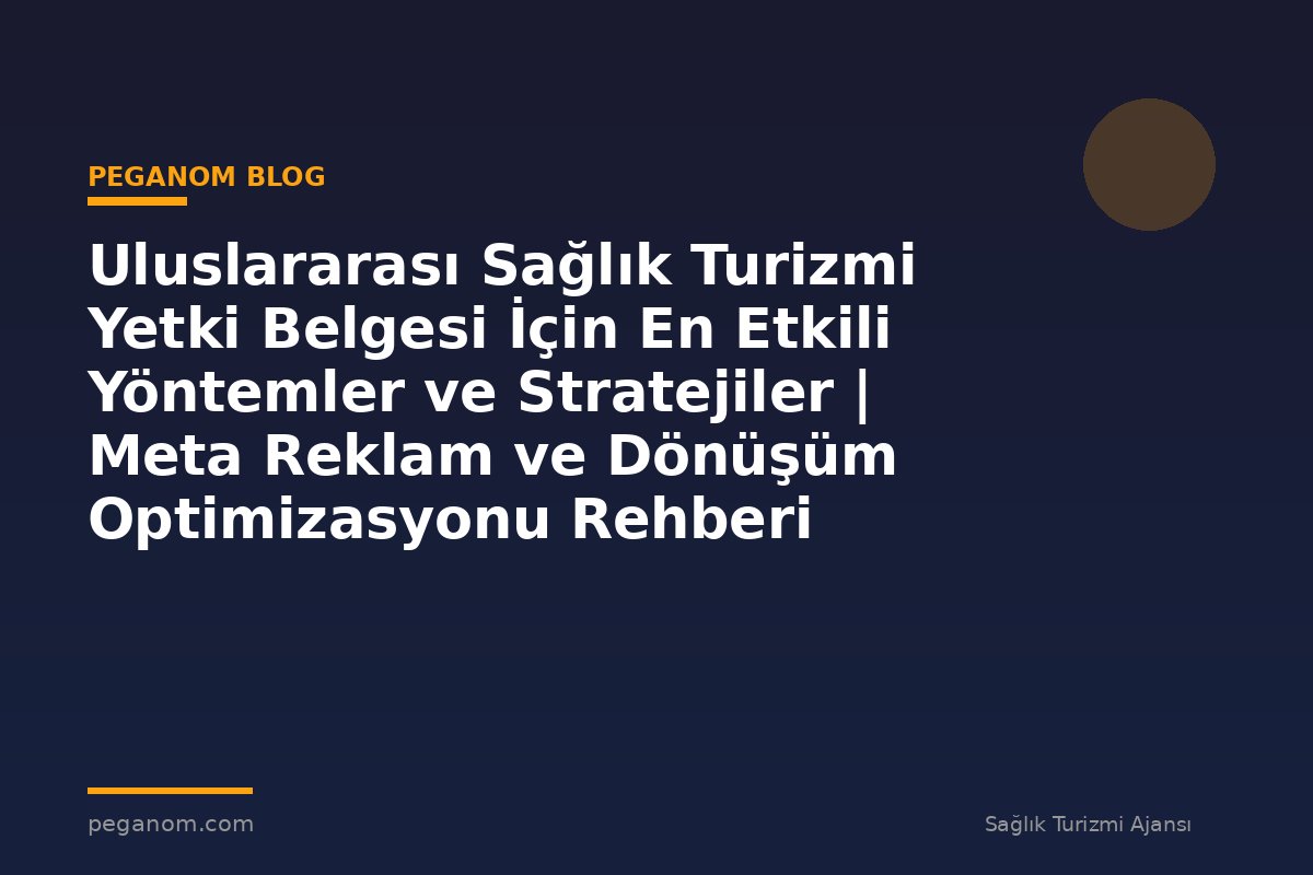 Uluslararası Sağlık Turizmi Yetki Belgesi İçin En Etkili Yöntemler ve Stratejiler | Meta Reklam ve Dönüşüm Optimizasyonu Rehberi