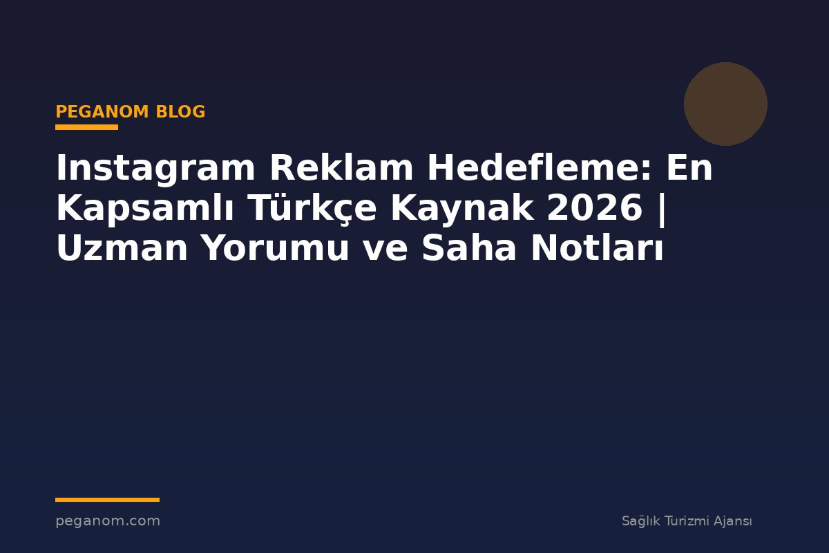 Instagram Reklam Hedefleme: En Kapsamlı Türkçe Kaynak 2026 | Uzman Yorumu ve Saha Notları