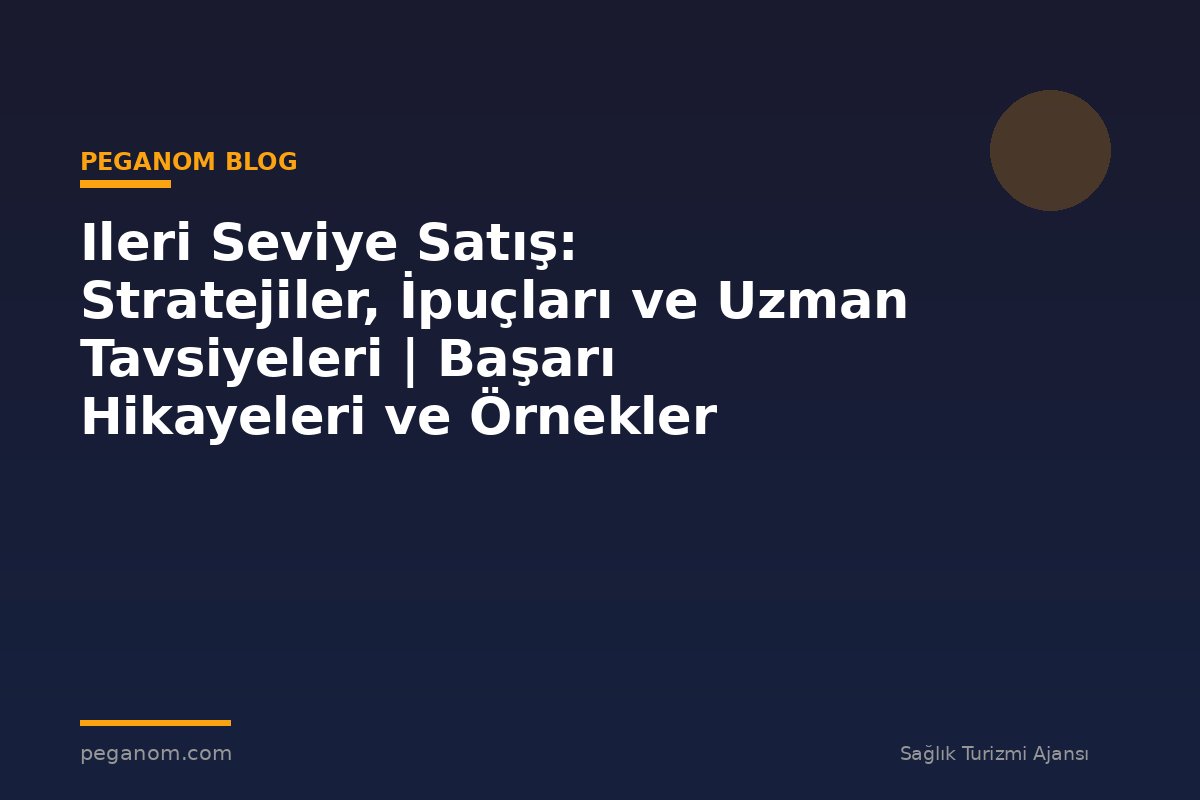 Ileri Seviye Satış: Stratejiler, İpuçları ve Uzman Tavsiyeleri | Başarı Hikayeleri ve Örnekler