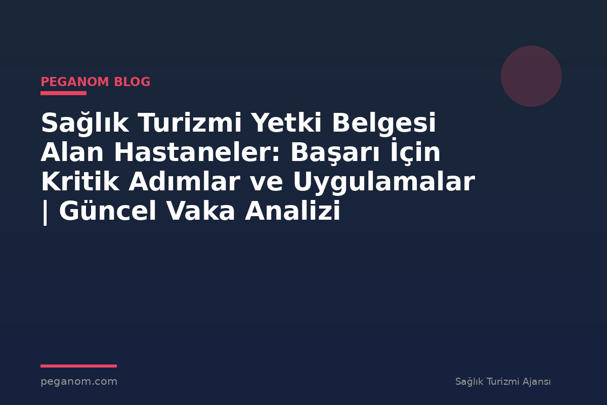 Sağlık Turizmi Yetki Belgesi Alan Hastaneler: Başarı İçin Kritik Adımlar ve Uygulamalar | Güncel Vaka Analizi