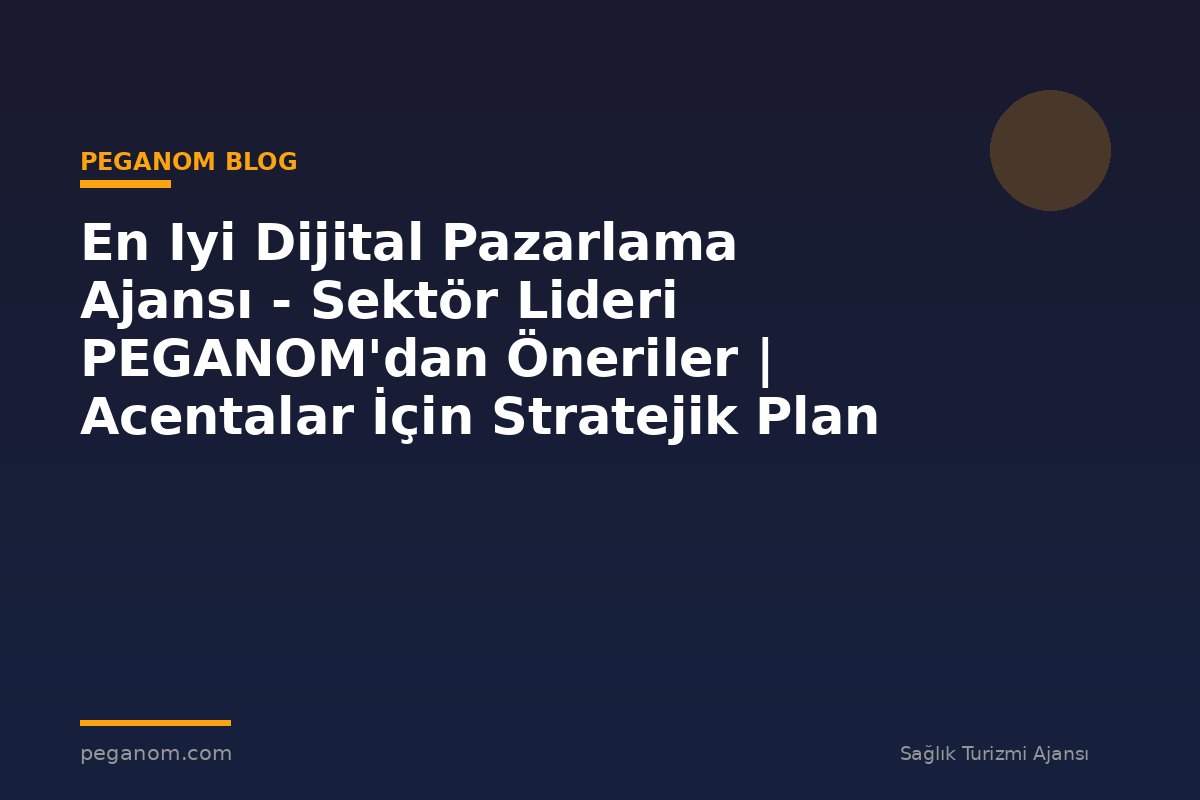 En Iyi Dijital Pazarlama Ajansı - Sektör Lideri PEGANOM'dan Öneriler | Acentalar İçin Stratejik Plan