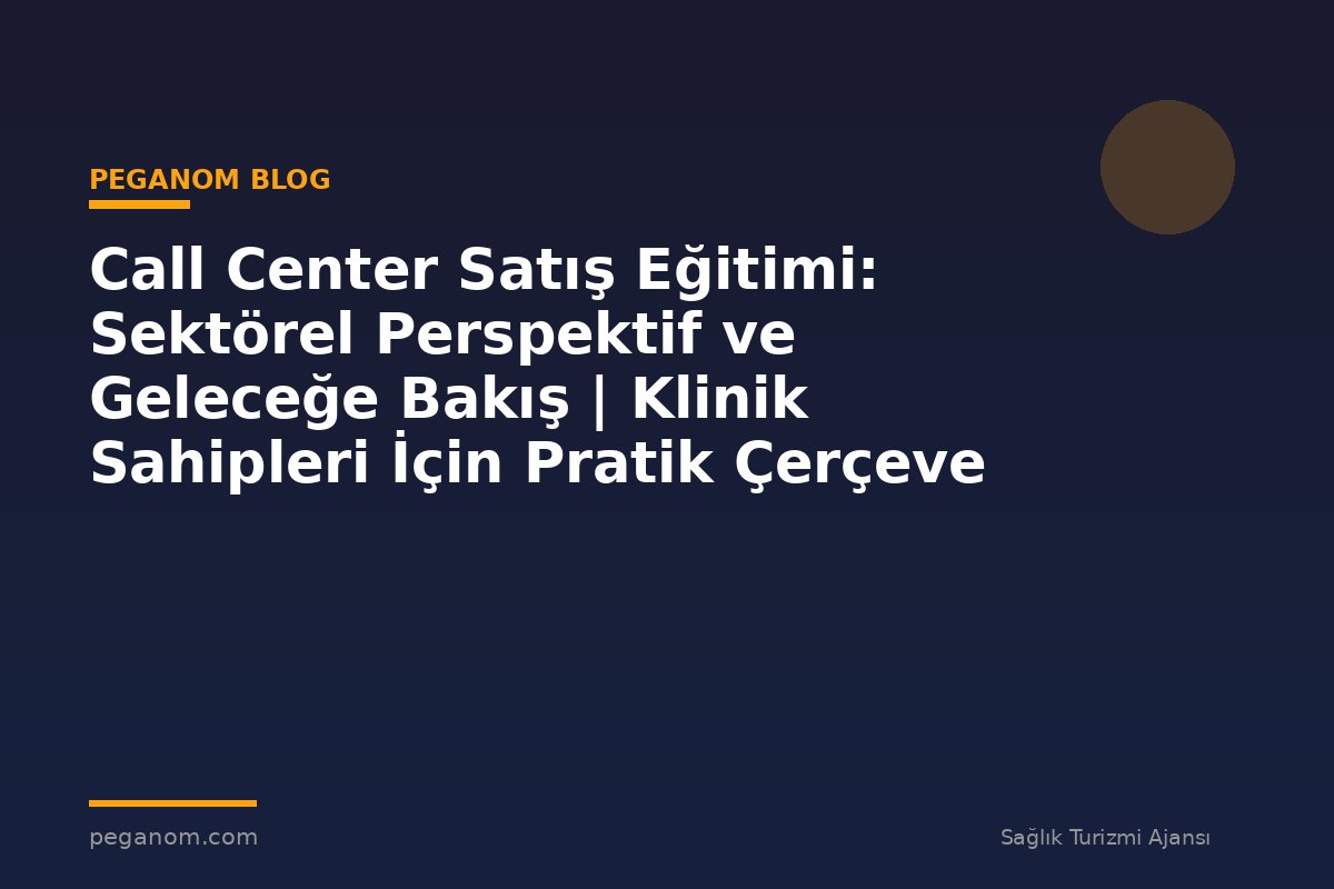Call Center Satış Eğitimi: Sektörel Perspektif ve Geleceğe Bakış | Klinik Sahipleri İçin Pratik Çerçeve