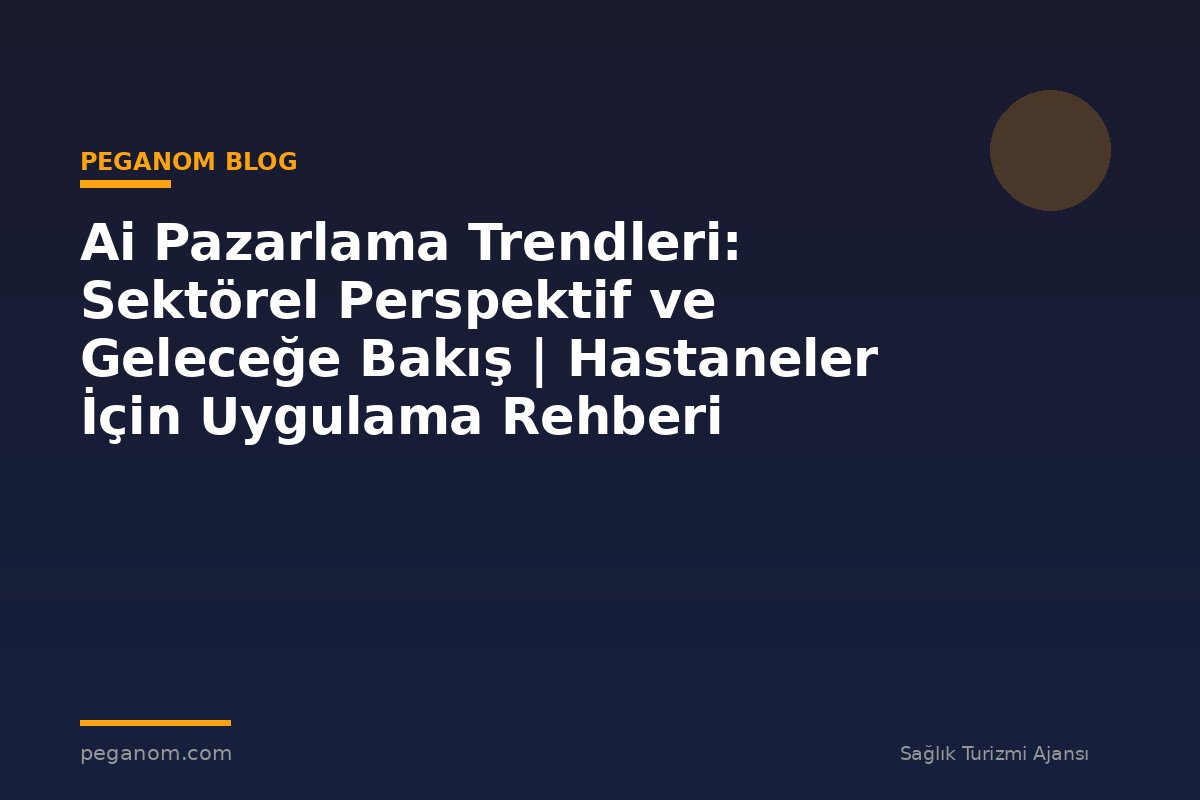 Ai Pazarlama Trendleri: Sektörel Perspektif ve Geleceğe Bakış | Hastaneler İçin Uygulama Rehberi