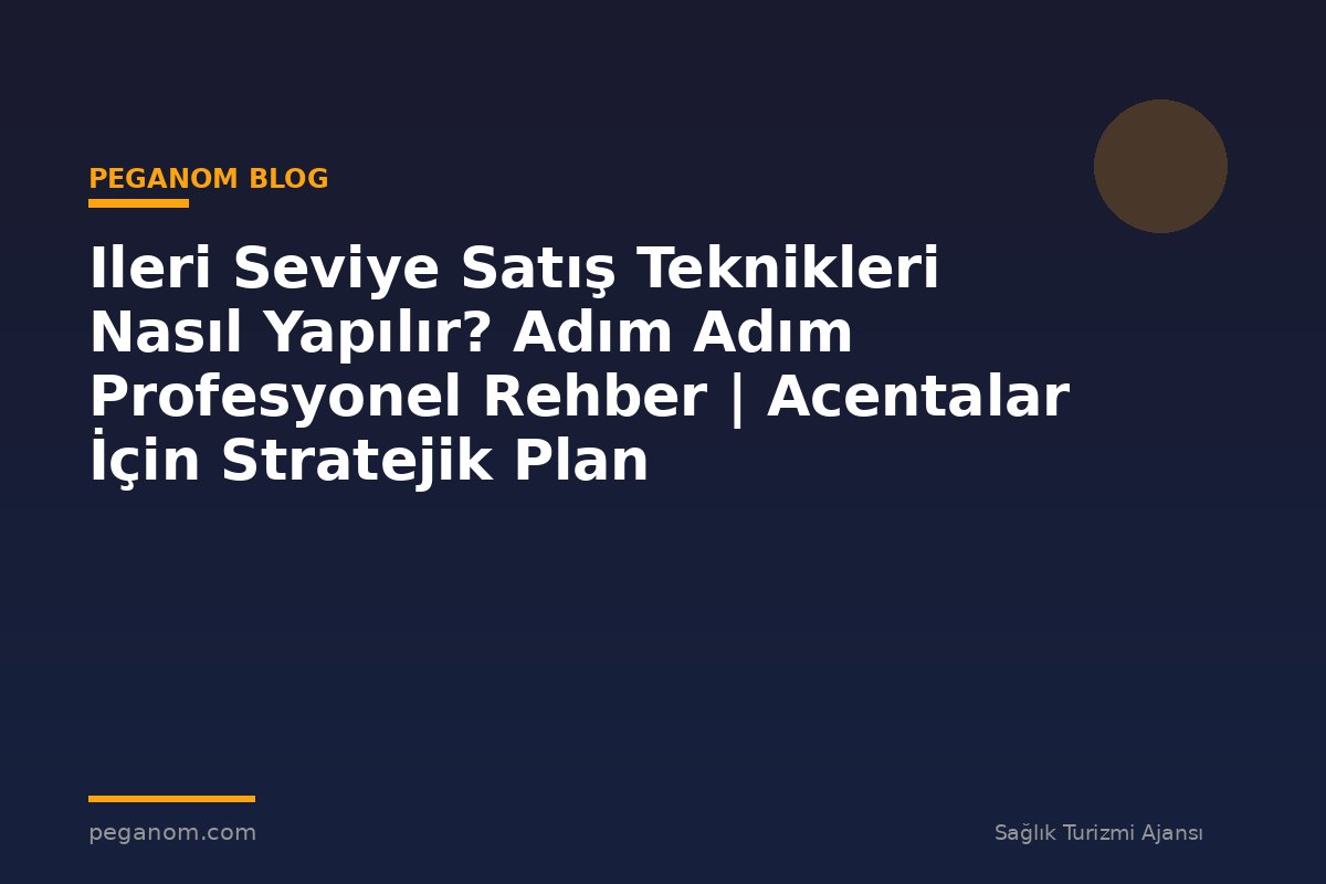 Ileri Seviye Satış Teknikleri Nasıl Yapılır? Adım Adım Profesyonel Rehber | Acentalar İçin Stratejik Plan