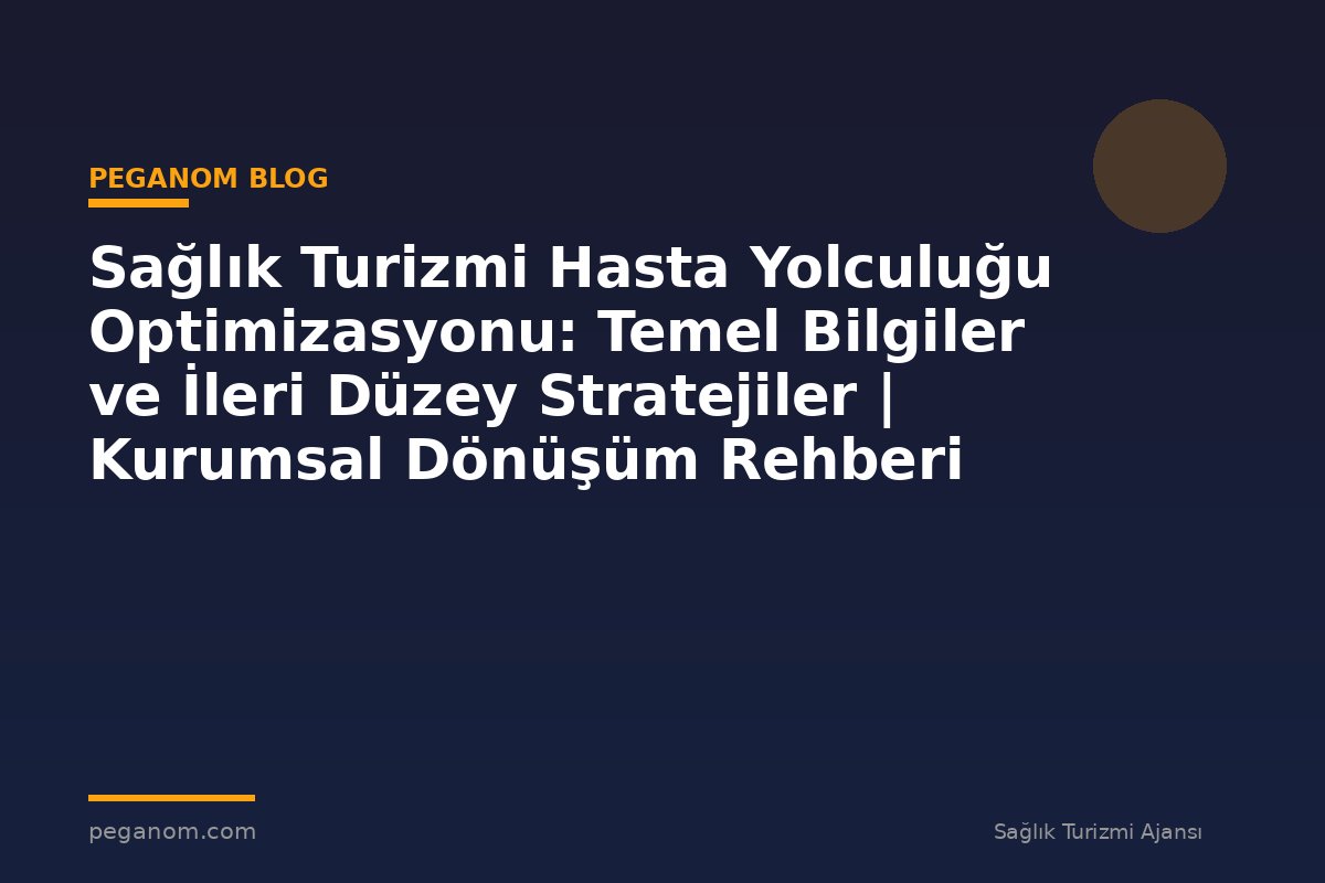 Sağlık Turizmi Hasta Yolculuğu Optimizasyonu: Temel Bilgiler ve İleri Düzey Stratejiler | Kurumsal Dönüşüm Rehberi
