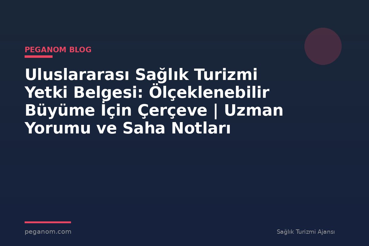 Uluslararası Sağlık Turizmi Yetki Belgesi: Ölçeklenebilir Büyüme İçin Çerçeve | Uzman Yorumu ve Saha Notları