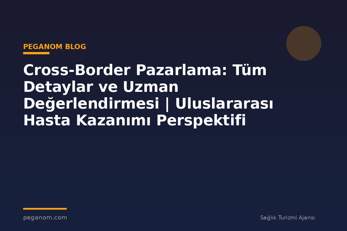 Cross-Border Pazarlama: Tüm Detaylar ve Uzman Değerlendirmesi | Uluslararası Hasta Kazanımı Perspektifi