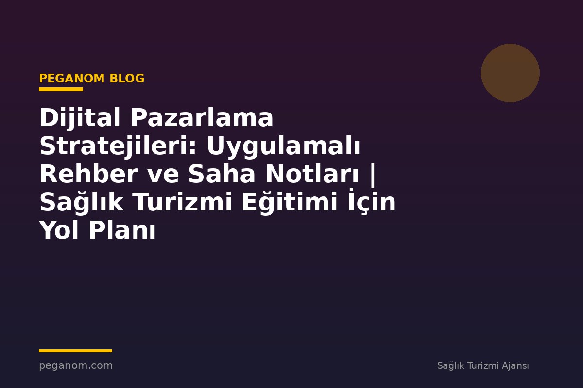 Dijital Pazarlama Stratejileri: Uygulamalı Rehber ve Saha Notları | Sağlık Turizmi Eğitimi İçin Yol Planı