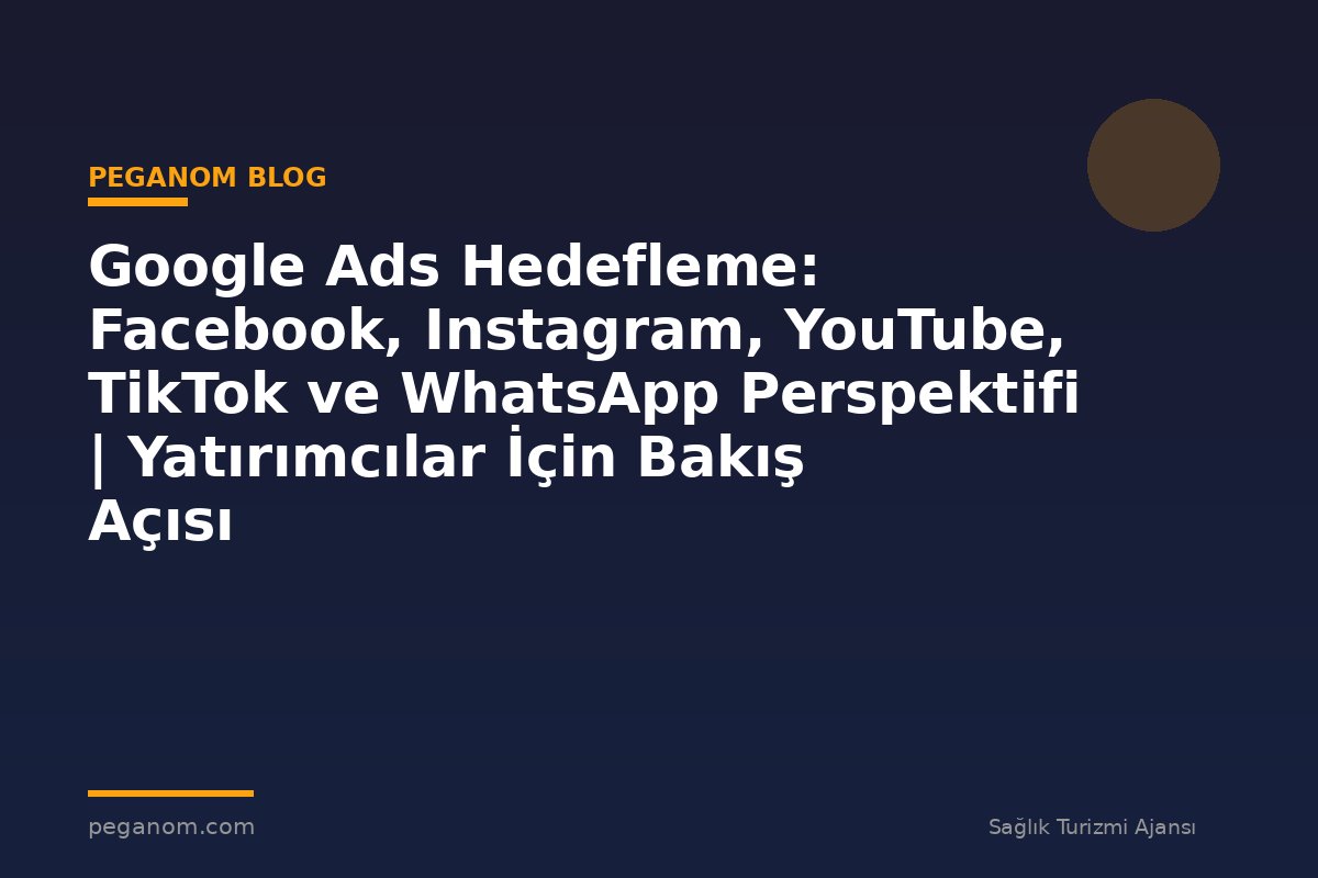 Google Ads Hedefleme: Facebook, Instagram, YouTube, TikTok ve WhatsApp Perspektifi | Yatırımcılar İçin Bakış Açısı