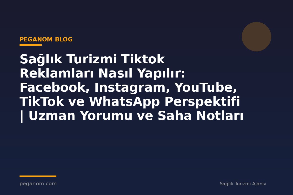 Sağlık Turizmi Tiktok Reklamları Nasıl Yapılır: Facebook, Instagram, YouTube, TikTok ve WhatsApp Perspektifi | Uzman Yorumu ve Saha Notları