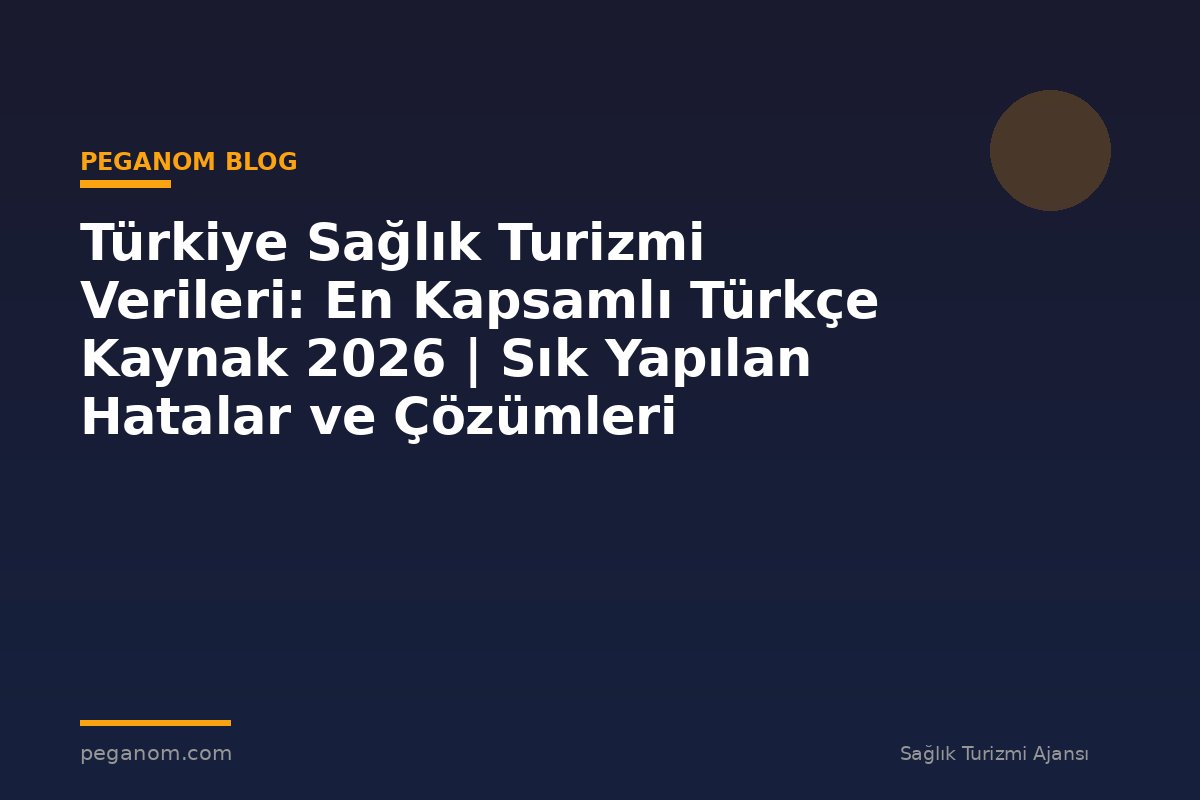 Türkiye Sağlık Turizmi Verileri: En Kapsamlı Türkçe Kaynak 2026 | Sık Yapılan Hatalar ve Çözümleri