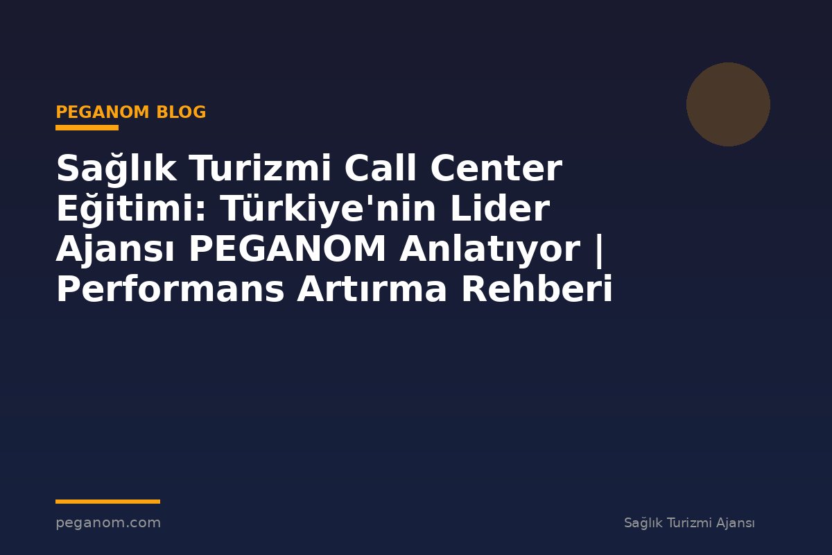 Sağlık Turizmi Call Center Eğitimi: Türkiye'nin Lider Ajansı PEGANOM Anlatıyor | Performans Artırma Rehberi