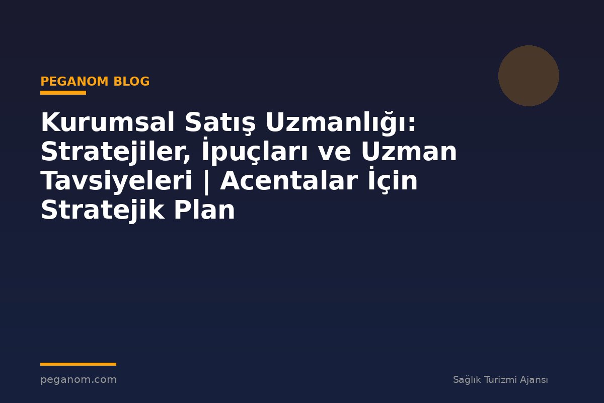 Kurumsal Satış Uzmanlığı: Stratejiler, İpuçları ve Uzman Tavsiyeleri | Acentalar İçin Stratejik Plan