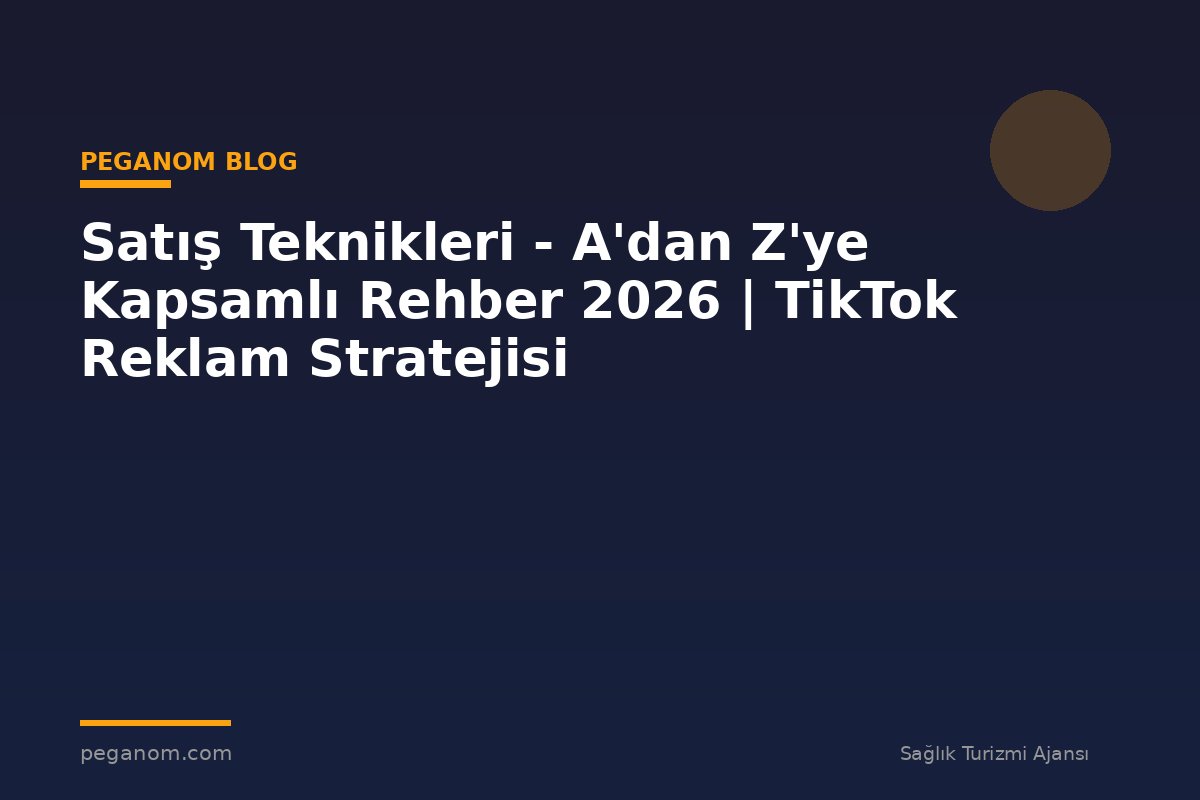 Satış Teknikleri - A'dan Z'ye Kapsamlı Rehber 2026 | TikTok Reklam Stratejisi