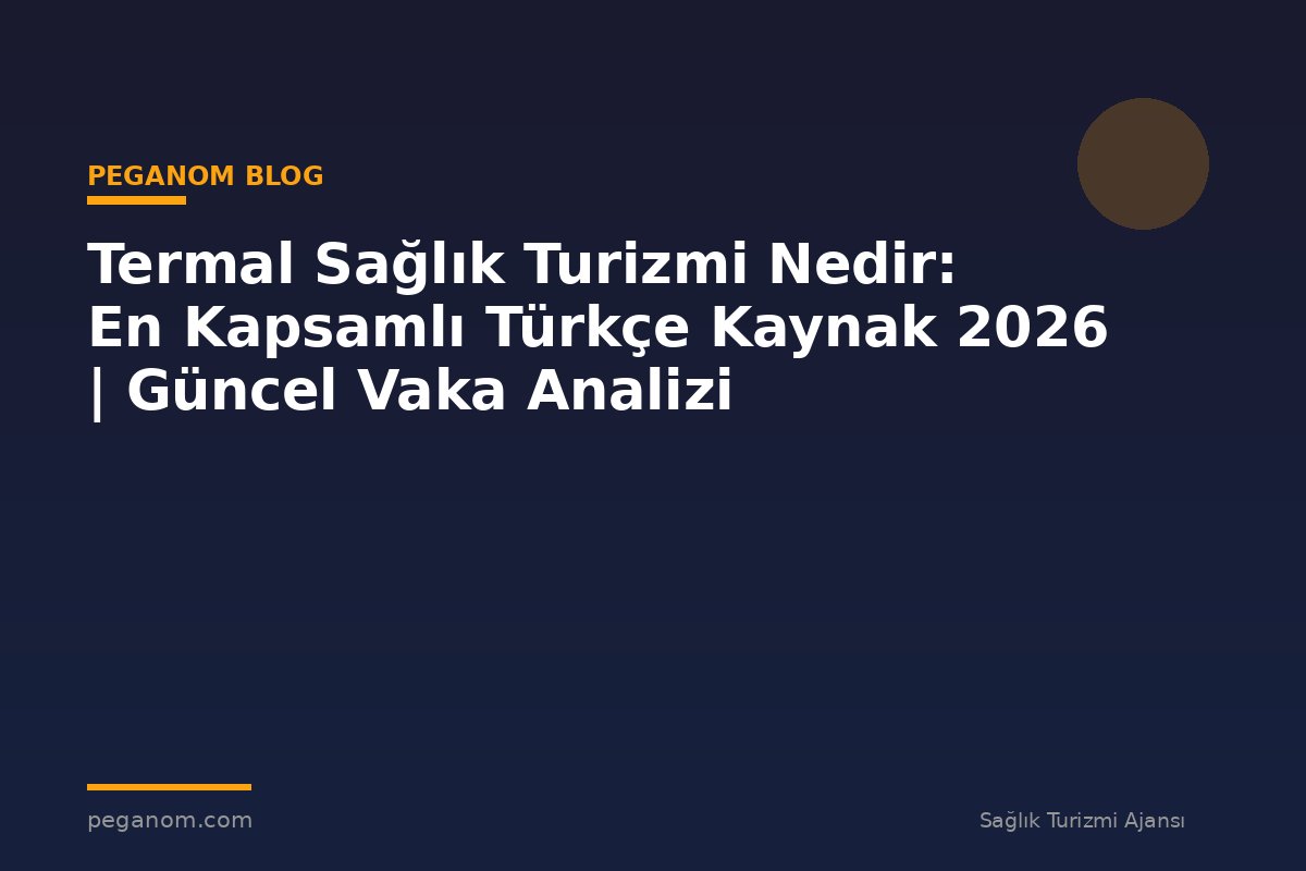 Termal Sağlık Turizmi Nedir: En Kapsamlı Türkçe Kaynak 2026 | Güncel Vaka Analizi