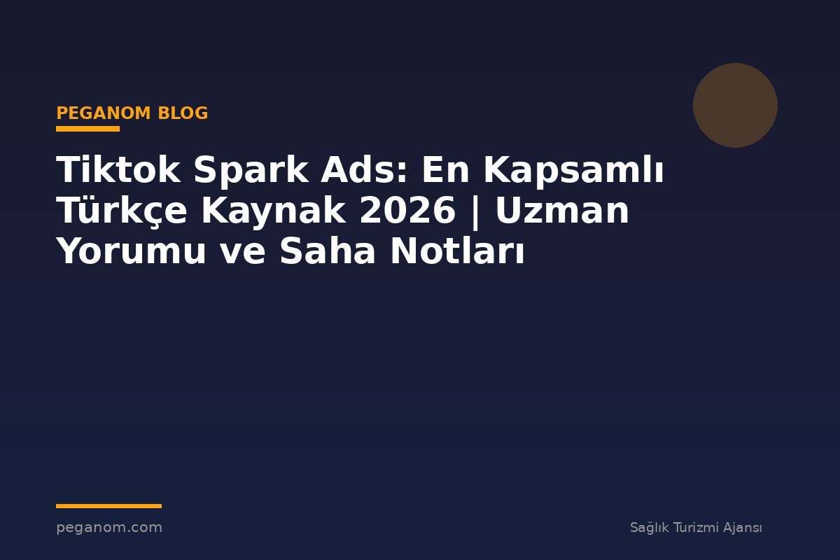 Tiktok Spark Ads: En Kapsamlı Türkçe Kaynak 2026 | Uzman Yorumu ve Saha Notları
