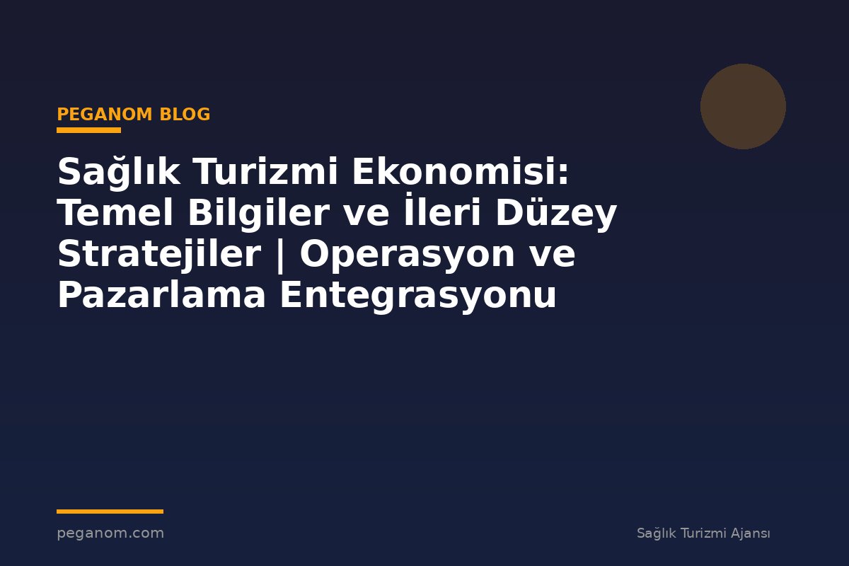 Sağlık Turizmi Ekonomisi: Temel Bilgiler ve İleri Düzey Stratejiler | Operasyon ve Pazarlama Entegrasyonu
