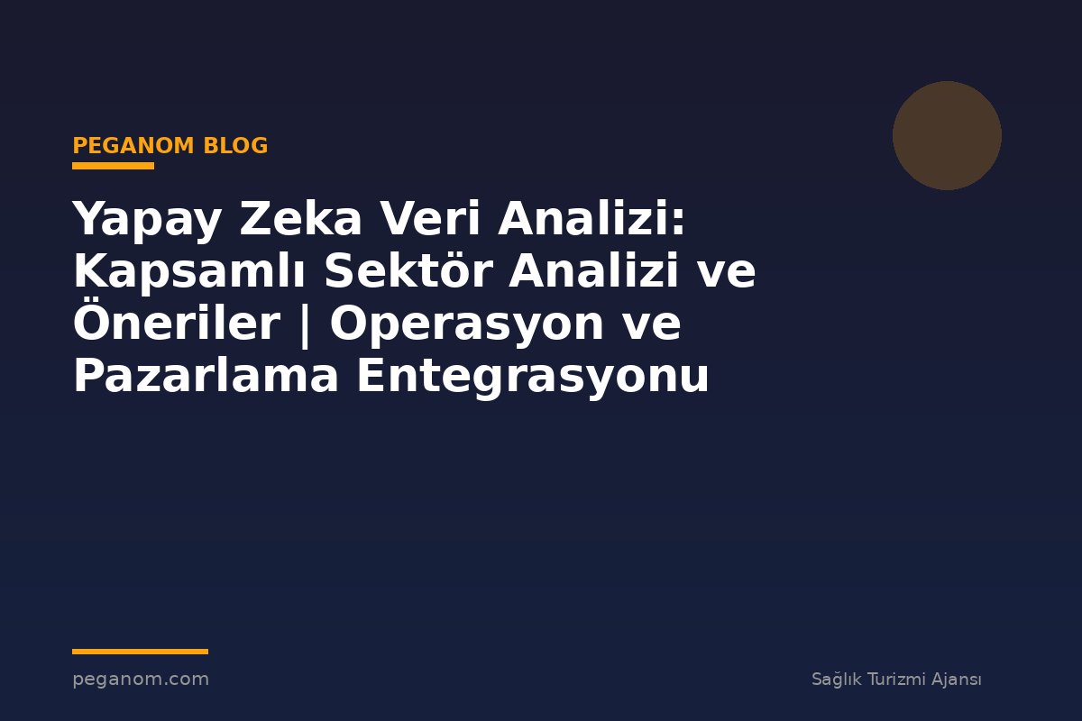 Yapay Zeka Veri Analizi: Kapsamlı Sektör Analizi ve Öneriler | Operasyon ve Pazarlama Entegrasyonu