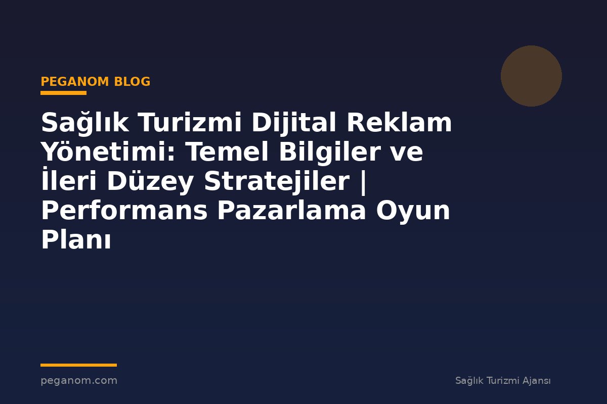 Sağlık Turizmi Dijital Reklam Yönetimi: Temel Bilgiler ve İleri Düzey Stratejiler | Performans Pazarlama Oyun Planı
