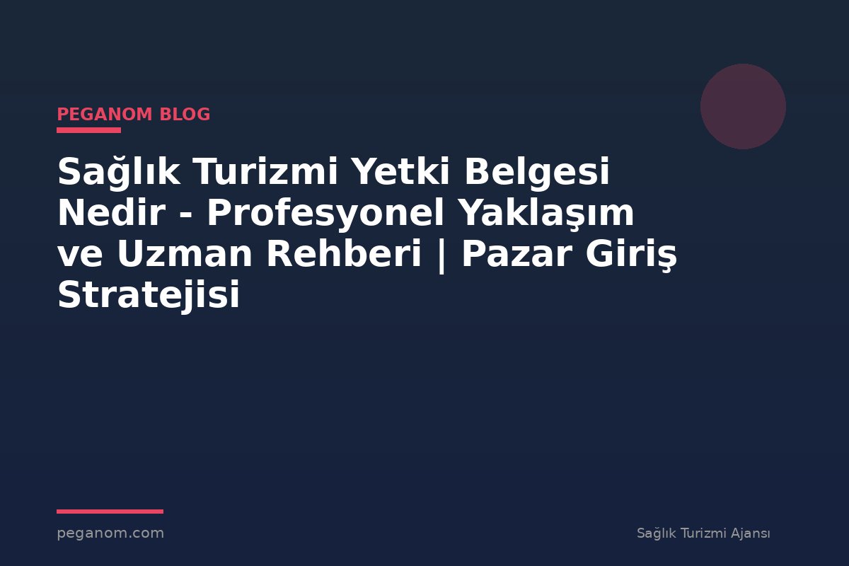 Sağlık Turizmi Yetki Belgesi Nedir - Profesyonel Yaklaşım ve Uzman Rehberi | Pazar Giriş Stratejisi