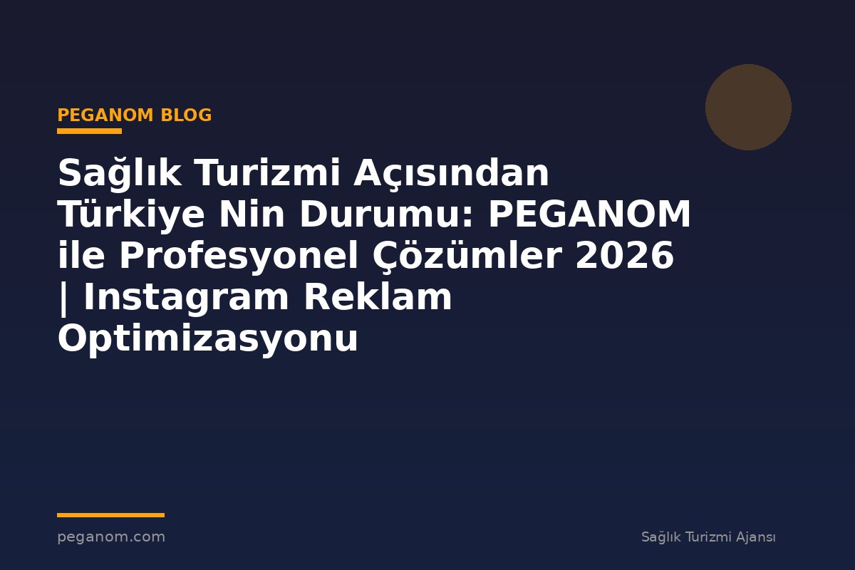 Sağlık Turizmi Açısından Türkiye Nin Durumu: PEGANOM ile Profesyonel Çözümler 2026 | Instagram Reklam Optimizasyonu