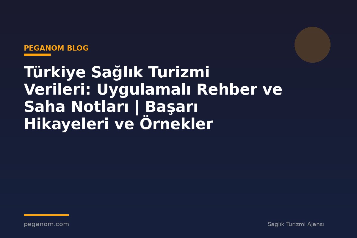 Türkiye Sağlık Turizmi Verileri: Uygulamalı Rehber ve Saha Notları | Başarı Hikayeleri ve Örnekler